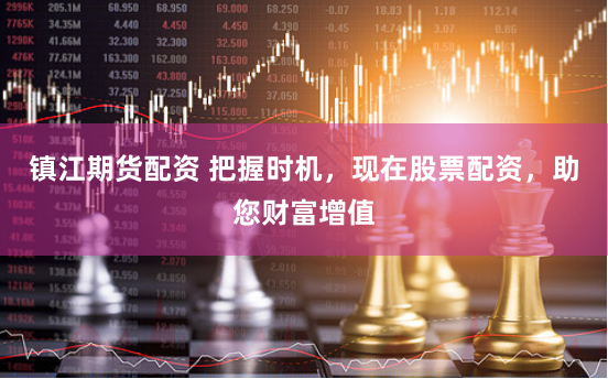 镇江期货配资 把握时机，现在股票配资，助您财富增值