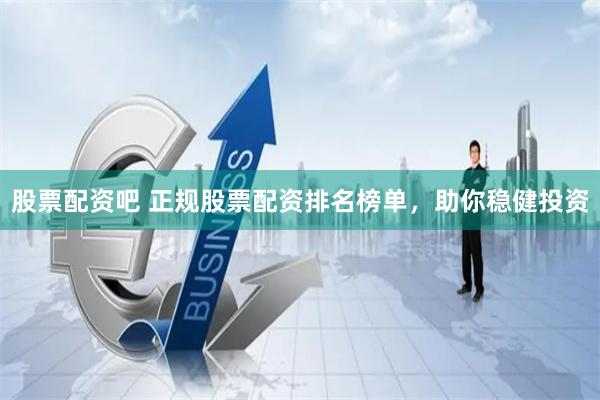 股票配资吧 正规股票配资排名榜单，助你稳健投资