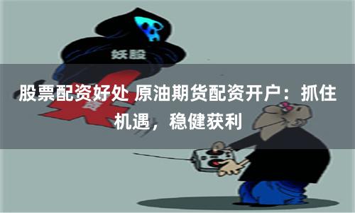 股票配资好处 原油期货配资开户：抓住机遇，稳健获利