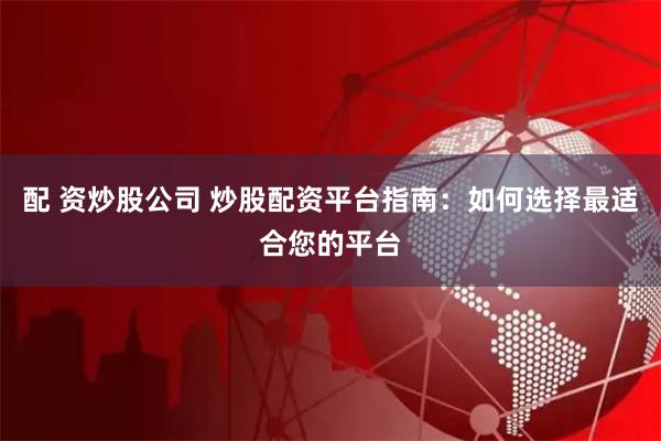 配 资炒股公司 炒股配资平台指南：如何选择最适合您的平台