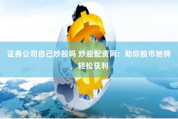 证券公司自己炒股吗 炒股配资网：助你股市驰骋，轻松获利