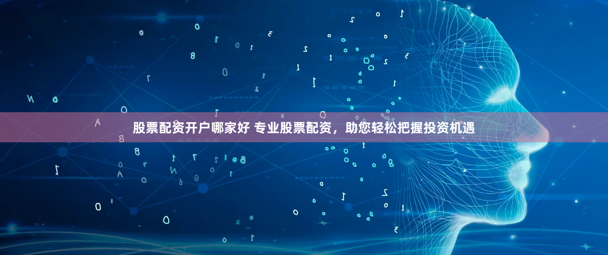股票配资开户哪家好 专业股票配资，助您轻松把握投资机遇