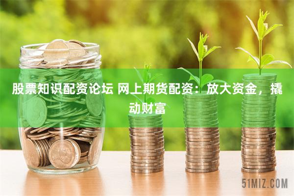 股票知识配资论坛 网上期货配资：放大资金，撬动财富