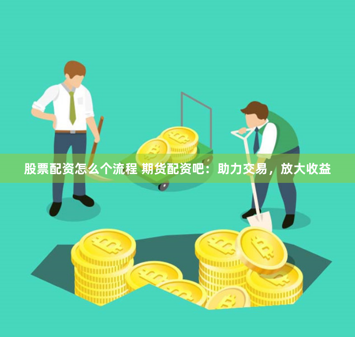 股票配资怎么个流程 期货配资吧：助力交易，放大收益