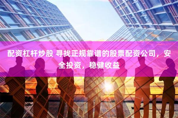 配资杠杆炒股 寻找正规靠谱的股票配资公司，安全投资，稳健收益