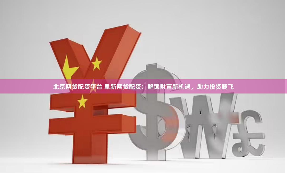 北京期货配资平台 阜新期货配资：解锁财富新机遇，助力投资腾飞