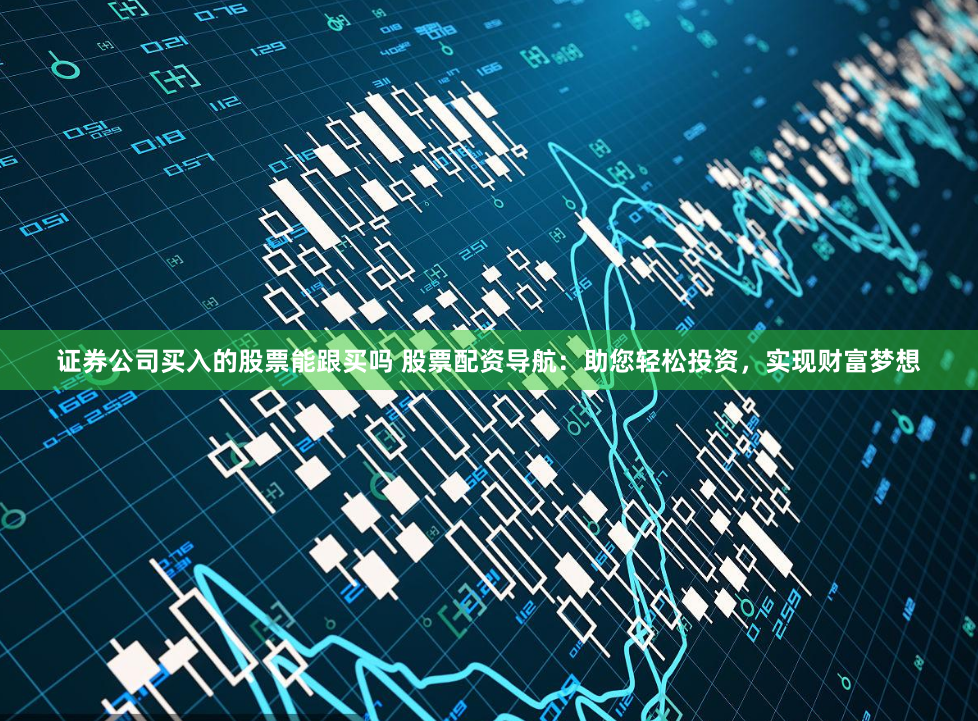 证券公司买入的股票能跟买吗 股票配资导航:助您轻松投资,实现财富梦想