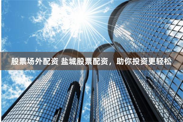 股票场外配资 盐城股票配资，助你投资更轻松