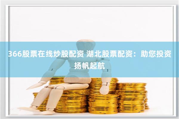 366股票在线炒股配资 湖北股票配资：助您投资扬帆起航