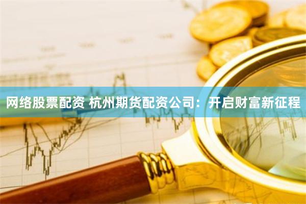 网络股票配资 杭州期货配资公司：开启财富新征程