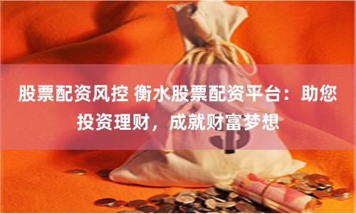 股票配资风控 衡水股票配资平台：助您投资理财，成就财富梦想