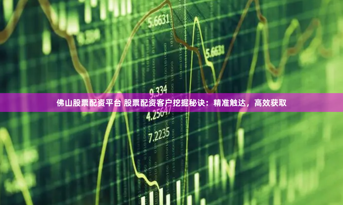佛山股票配资平台 股票配资客户挖掘秘诀：精准触达，高效获取