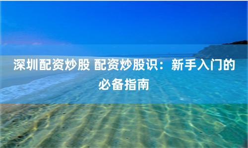深圳配资炒股 配资炒股识：新手入门的必备指南