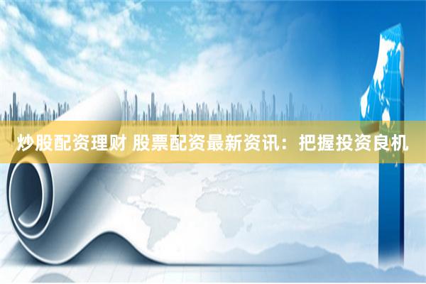 炒股配资理财 股票配资最新资讯：把握投资良机