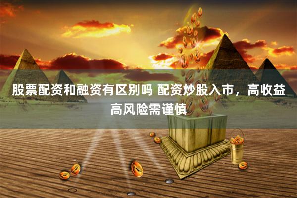 股票配资和融资有区别吗 配资炒股入市，高收益高风险需谨慎