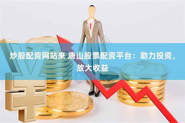 炒股配资网站来 唐山股票配资平台：助力投资，放大收益