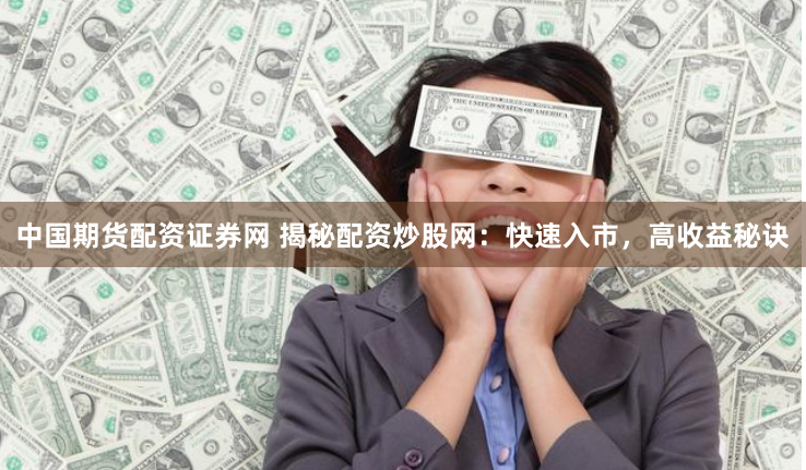 中国期货配资证券网 揭秘配资炒股网:快速入市,高收益秘诀