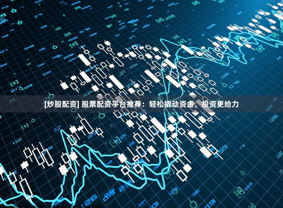 [炒股配资] 股票配资平台推荐：轻松撬动资金，投资更给力