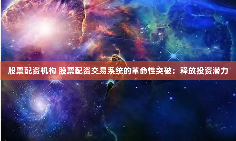 股票配资机构 股票配资交易系统的革命性突破:释放投资潜力