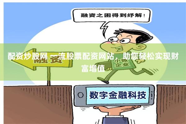 配资炒股网 一流股票配资网站,助您轻松实现财富增值