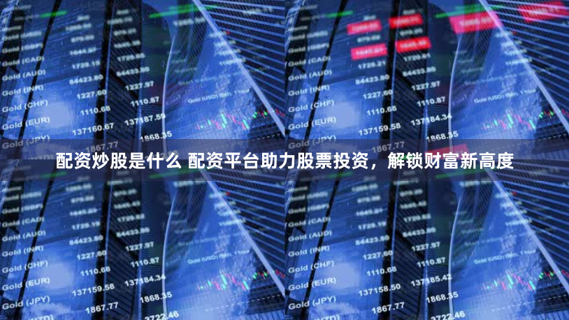 配资炒股是什么 配资平台助力股票投资,解锁财富新高度