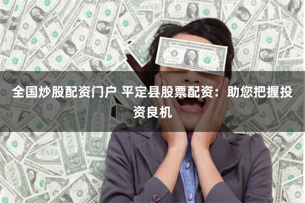 全国炒股配资门户 平定县股票配资:助您把握投资良机
