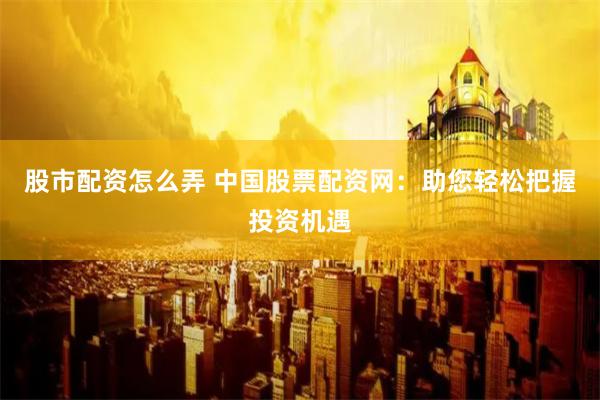 股市配资怎么弄 中国股票配资网:助您轻松把握投资机遇