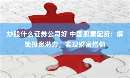 炒股什么证券公司好 中国股票配资:解锁投资潜力,实现财富增值