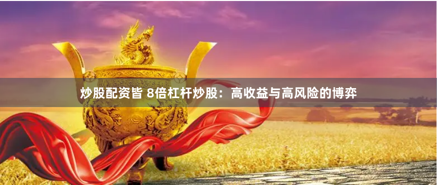 炒股配资皆 8倍杠杆炒股:高收益与高风险的博弈