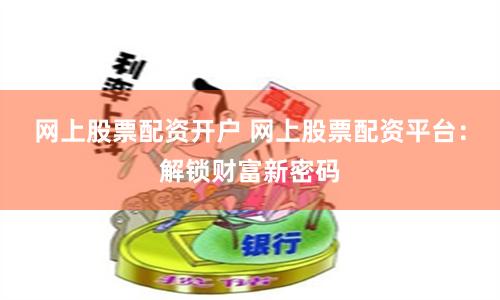 网上股票配资开户 网上股票配资平台:解锁财富新密码