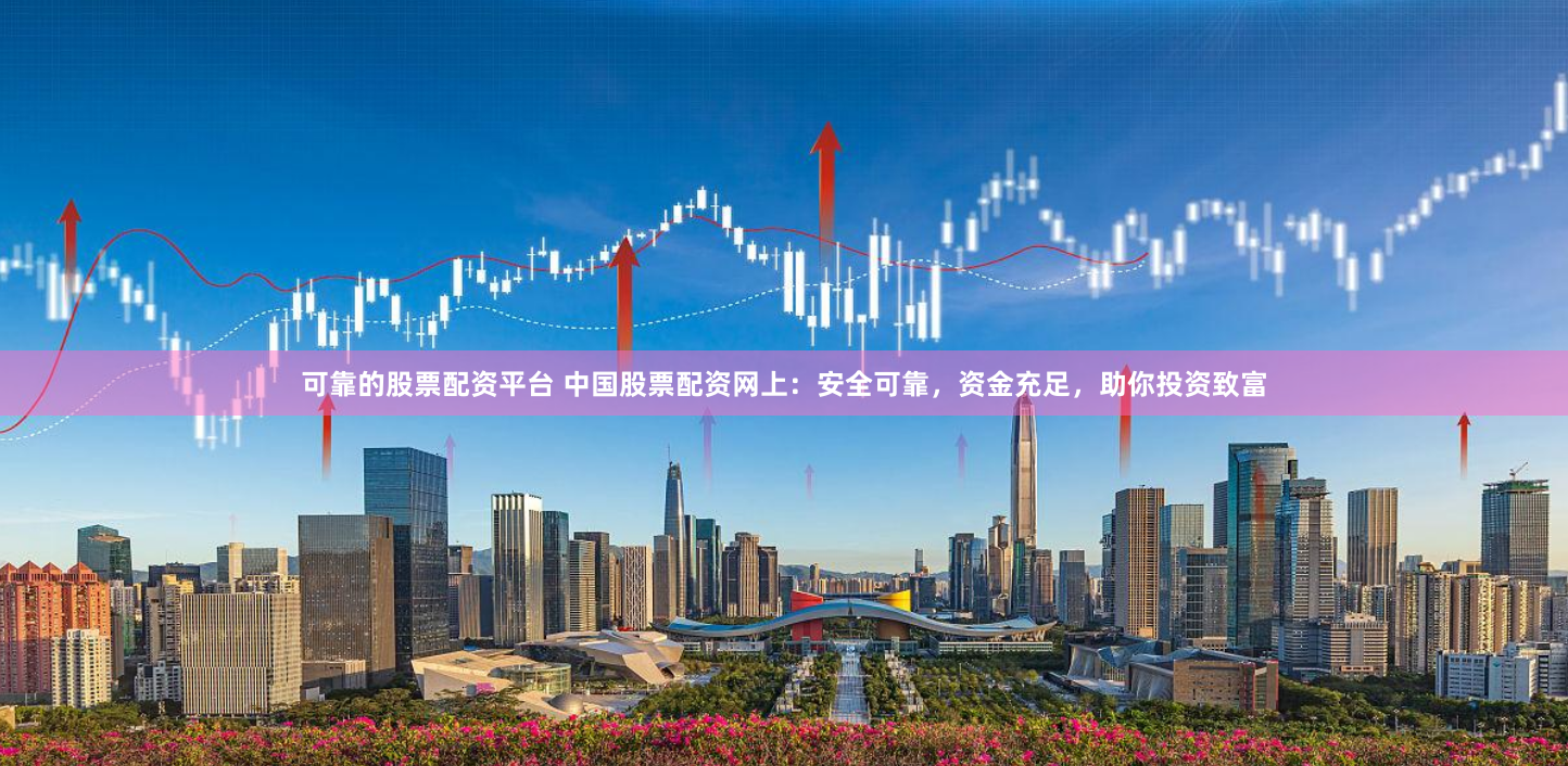 可靠的股票配资平台 中国股票配资网上:安全可靠,资金充足,助你投资致富