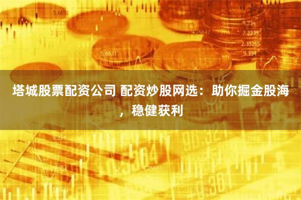 塔城股票配资公司 配资炒股网选:助你掘金股海,稳健获利
