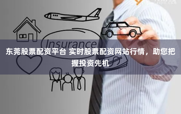 东莞股票配资平台 实时股票配资网站行情,助您把握投资先机