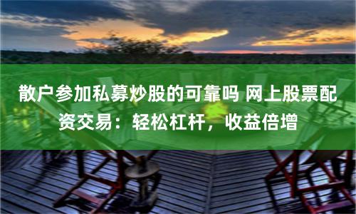 散户参加私募炒股的可靠吗 网上股票配资交易:轻松杠杆,收益倍增