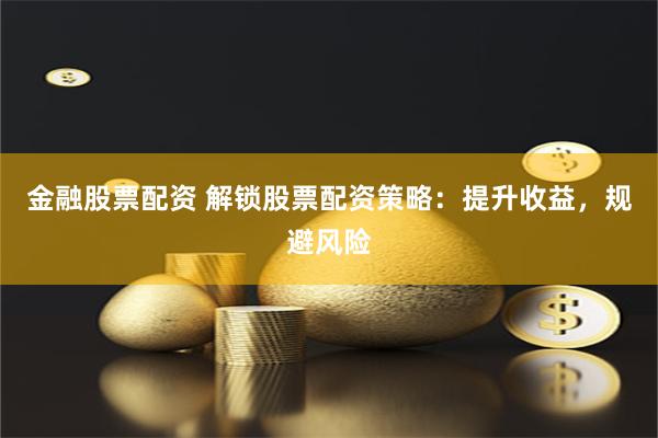 金融股票配资 解锁股票配资策略:提升收益,规避风险