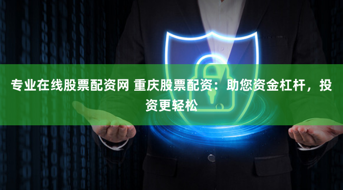 专业在线股票配资网 重庆股票配资：助您资金杠杆，投资更轻松