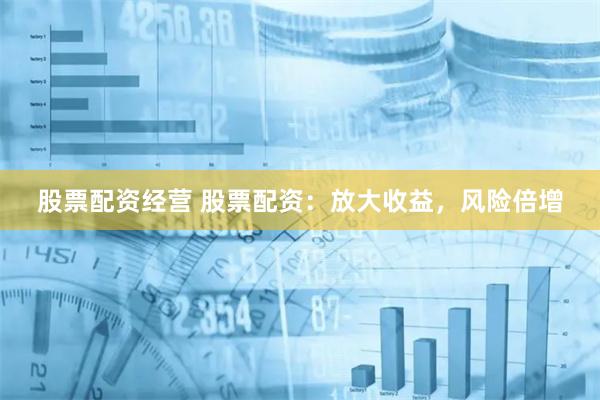 股票配资经营 股票配资：放大收益，风险倍增