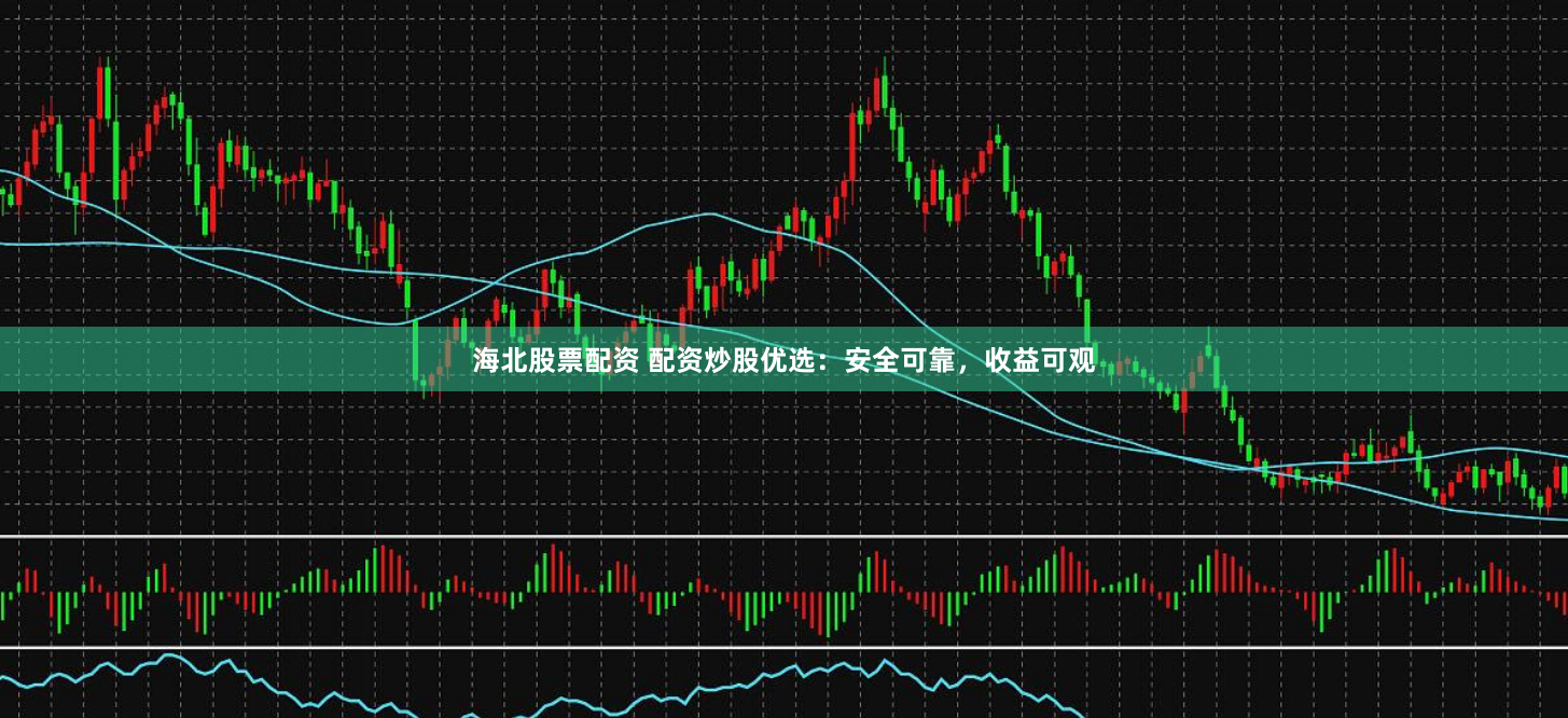 海北股票配资 配资炒股优选：安全可靠，收益可观