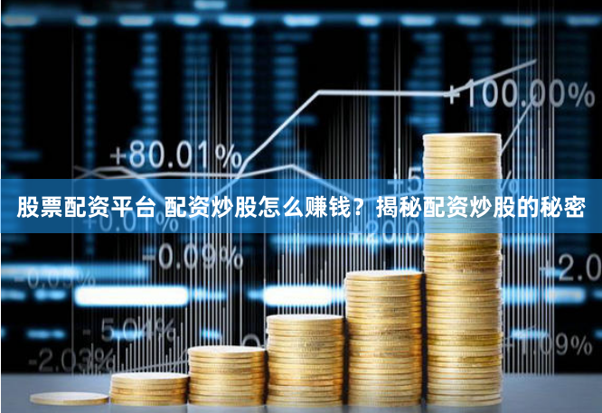 股票配资平台 配资炒股怎么赚钱？揭秘配资炒股的秘密
