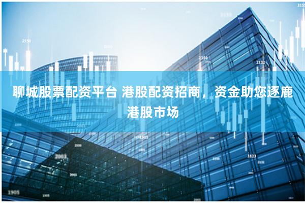 聊城股票配资平台 港股配资招商,资金助您逐鹿港股市场