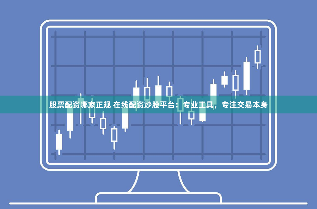 股票配资哪家正规 在线配资炒股平台：专业工具，专注交易本身
