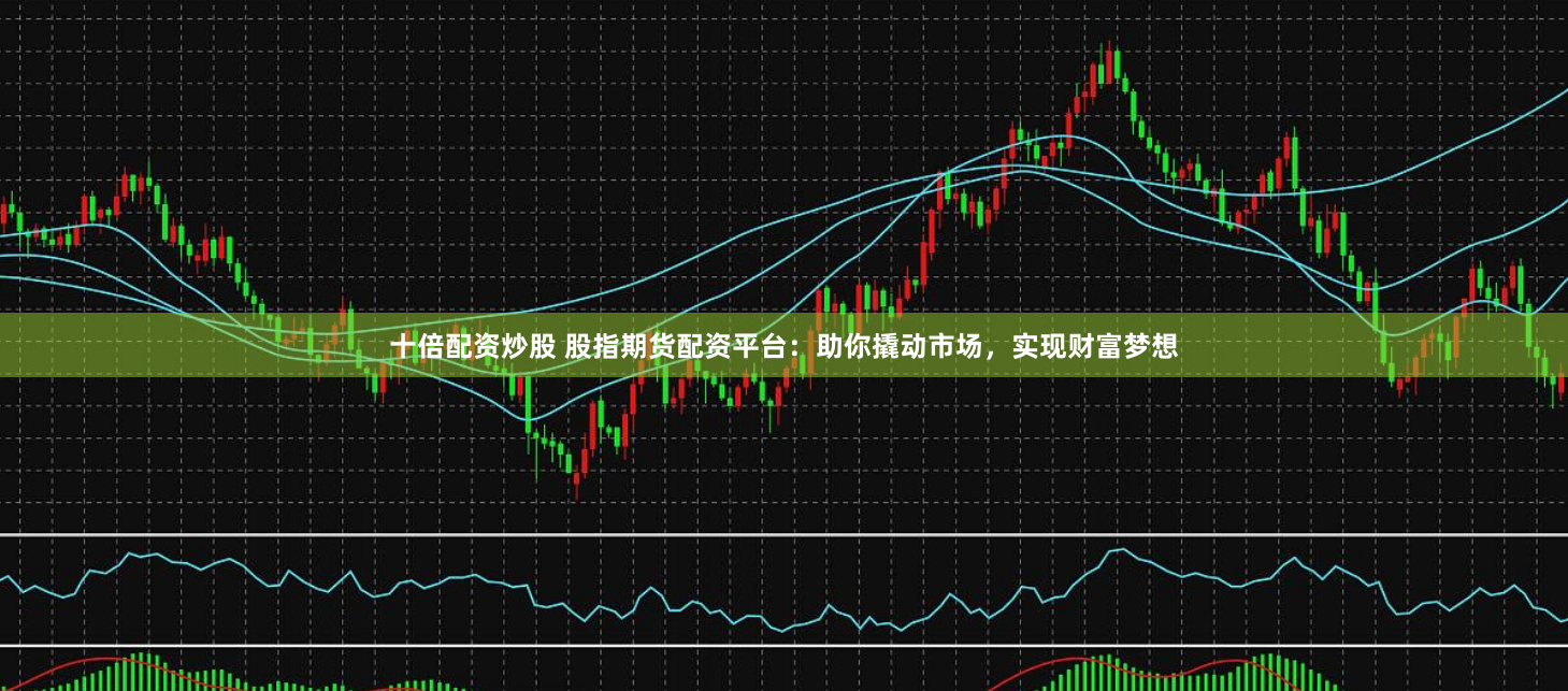 十倍配资炒股 股指期货配资平台：助你撬动市场，实现财富梦想