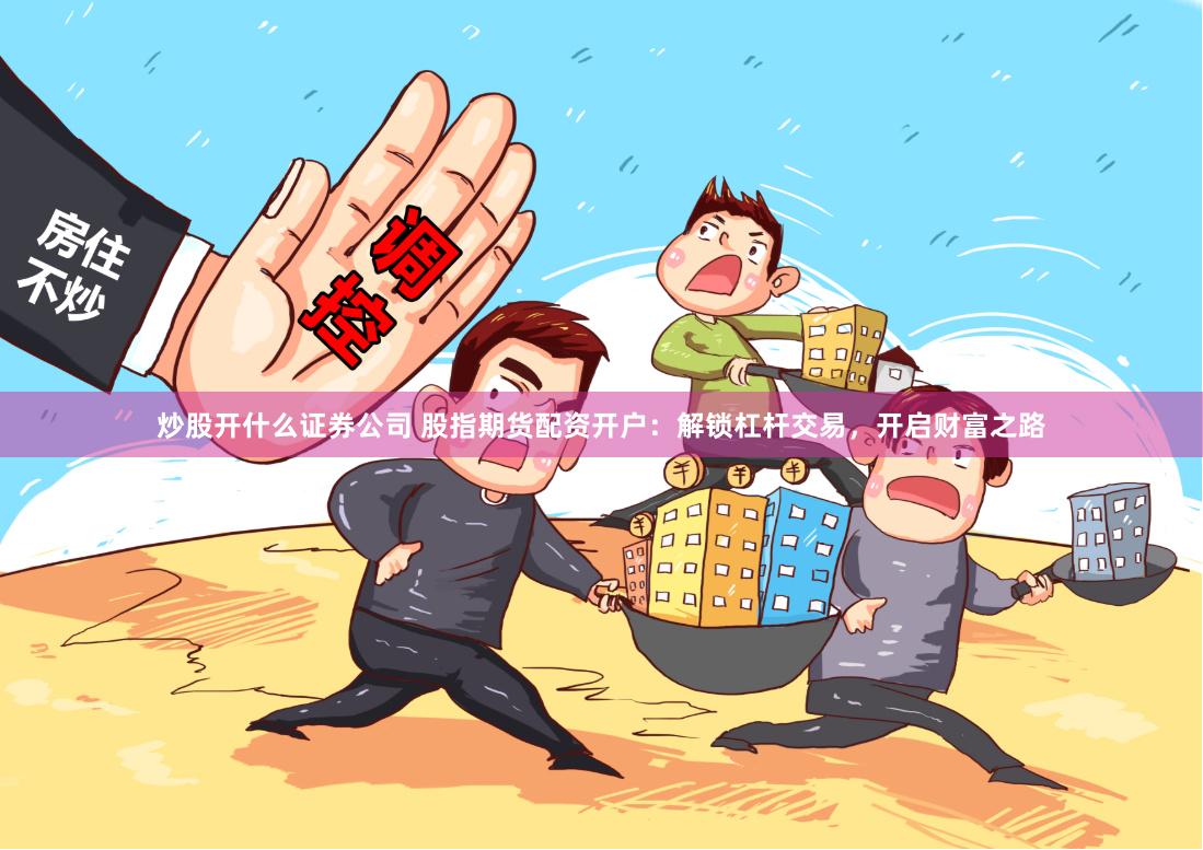 炒股开什么证券公司 股指期货配资开户:解锁杠杆交易,开启财富之路