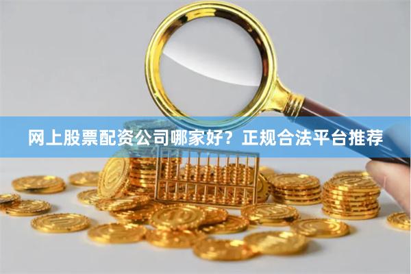 网上股票配资公司哪家好?正规合法平台推荐
