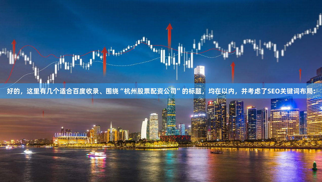 好的，这里有几个适合百度收录、围绕“杭州股票配资公司”的标题，均在以内，并考虑了SEO关键词布局：