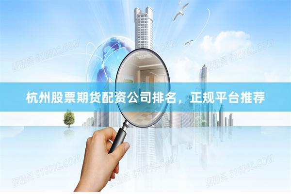 杭州股票期货配资公司排名，正规平台推荐
