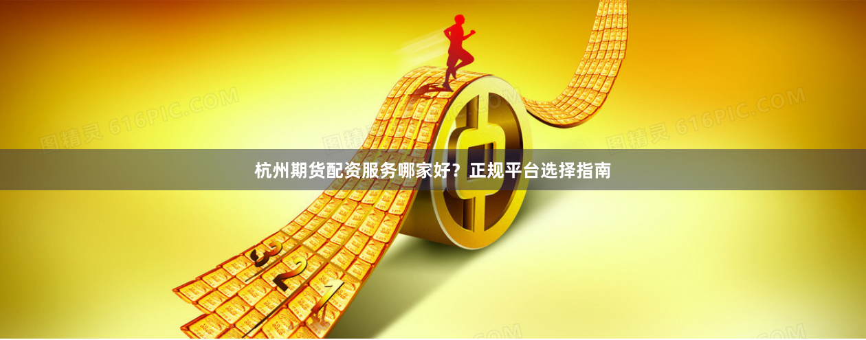 杭州期货配资服务哪家好？正规平台选择指南