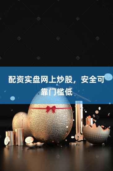 配资实盘网上炒股，安全可靠门槛低