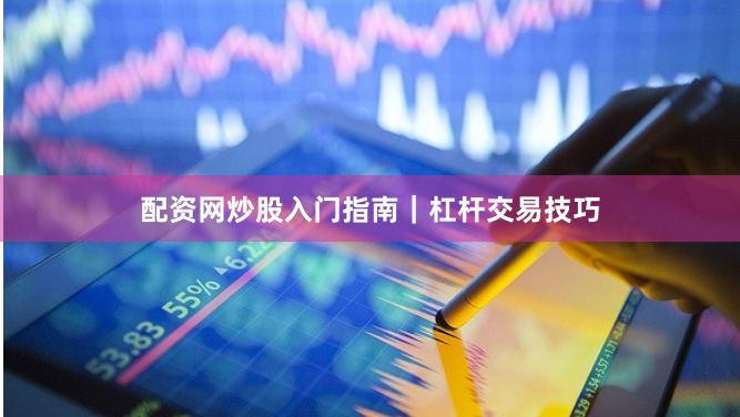 配资网炒股入门指南｜杠杆交易技巧