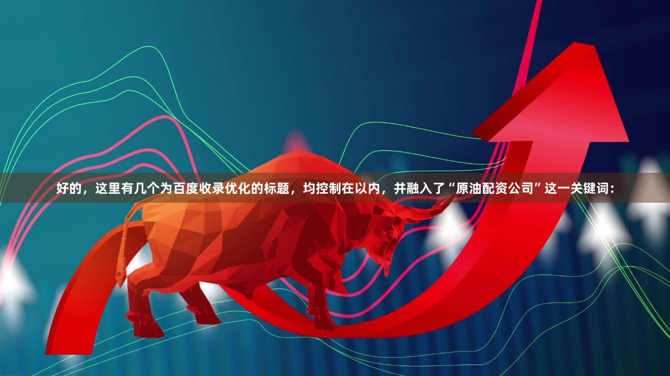 好的，这里有几个为百度收录优化的标题，均控制在以内，并融入了“原油配资公司”这一关键词：